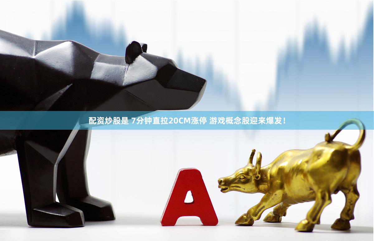 配资炒股是 7分钟直拉20CM涨停 游戏概念股迎来爆发！