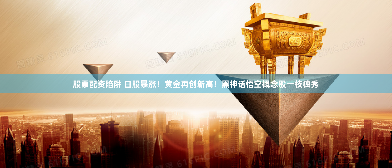 股票配资陷阱 日股暴涨！黄金再创新高！黑神话悟空概念股一枝独秀