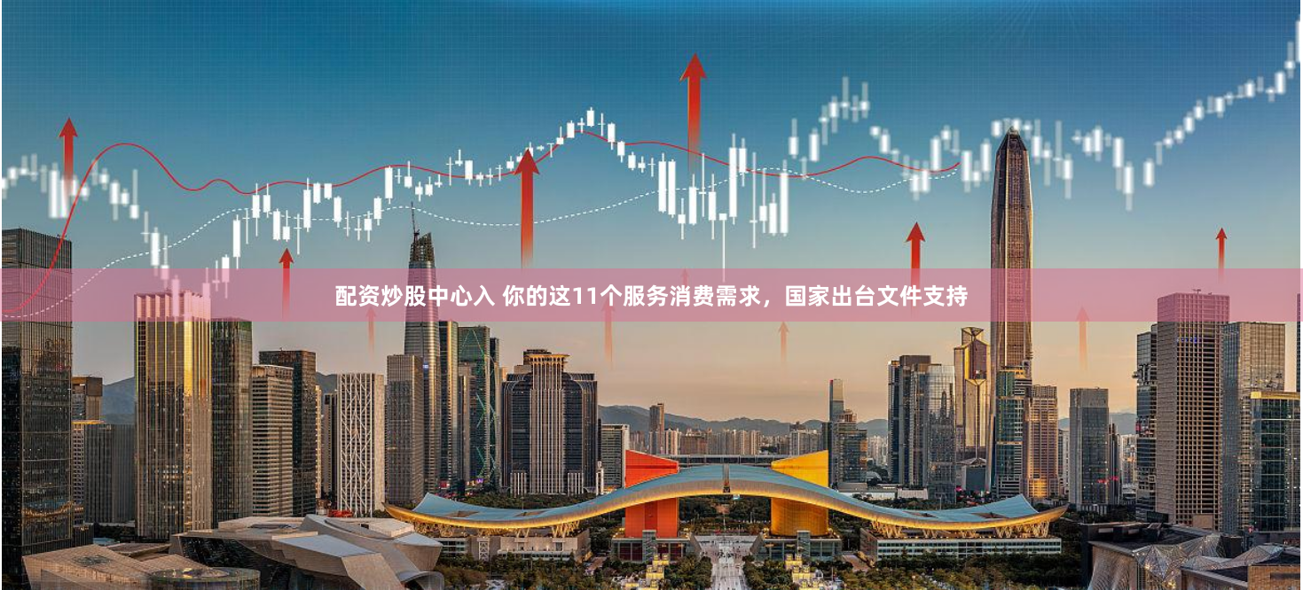 配资炒股中心入 你的这11个服务消费需求，国家出台文件支持