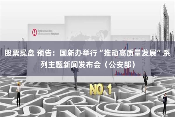 股票操盘 预告：国新办举行“推动高质量发展”系列主题新闻发布会（公安部）