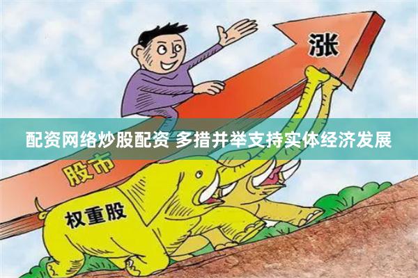 配资网络炒股配资 多措并举支持实体经济发展