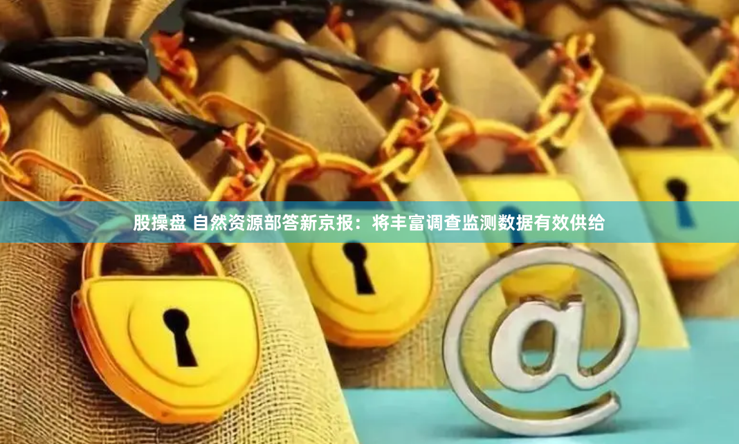 股操盘 自然资源部答新京报：将丰富调查监测数据有效供给