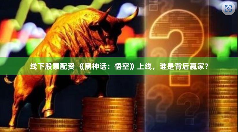 线下股票配资 《黑神话：悟空》上线，谁是背后赢家？