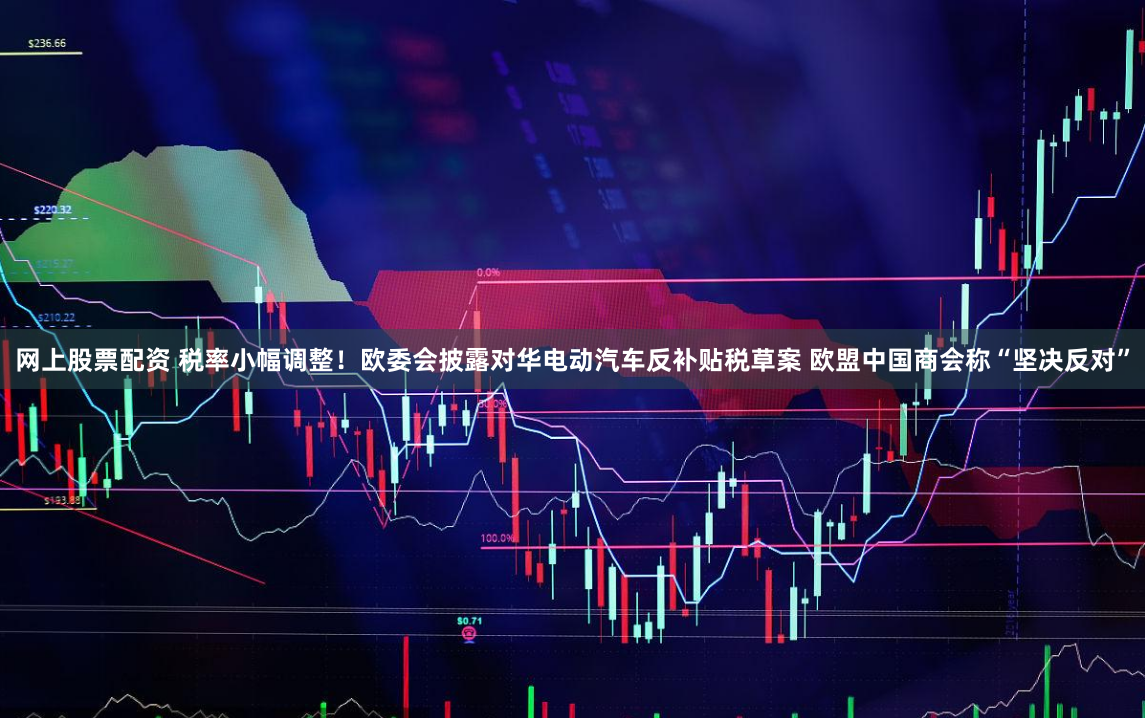 网上股票配资 税率小幅调整！欧委会披露对华电动汽车反补贴税草案 欧盟中国商会称“坚决反对”