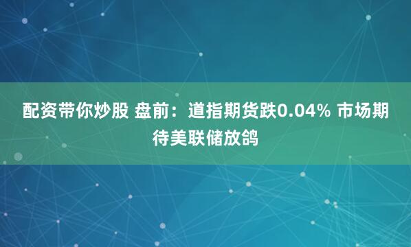 配资带你炒股 盘前：道指期货跌0.04% 市场期待美联储放鸽