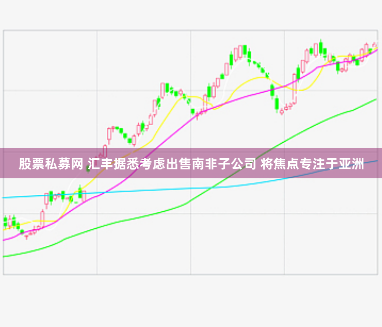 股票私募网 汇丰据悉考虑出售南非子公司 将焦点专注于亚洲
