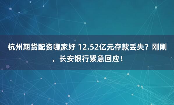 杭州期货配资哪家好 12.52亿元存款丢失？刚刚，长安银行紧急回应！