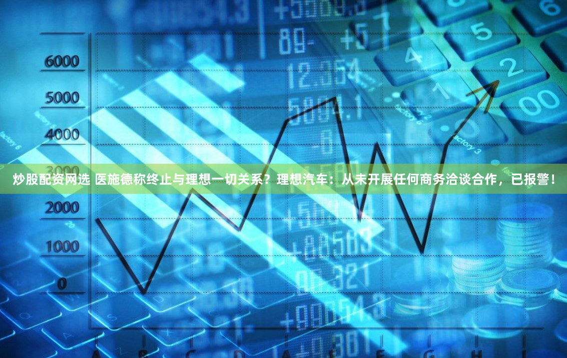 炒股配资网选 医施德称终止与理想一切关系？理想汽车：从未开展任何商务洽谈合作，已报警！