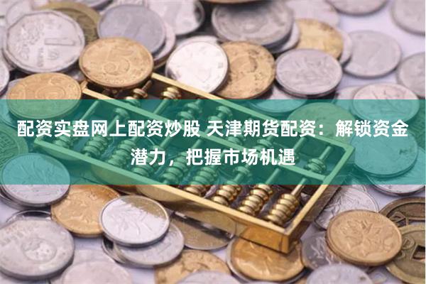 配资实盘网上配资炒股 天津期货配资：解锁资金潜力，把握市场机遇