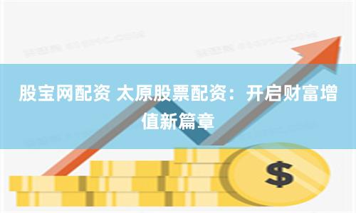 股宝网配资 太原股票配资：开启财富增值新篇章