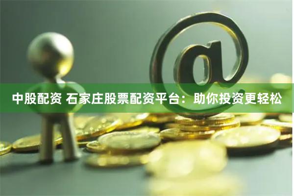 中股配资 石家庄股票配资平台：助你投资更轻松