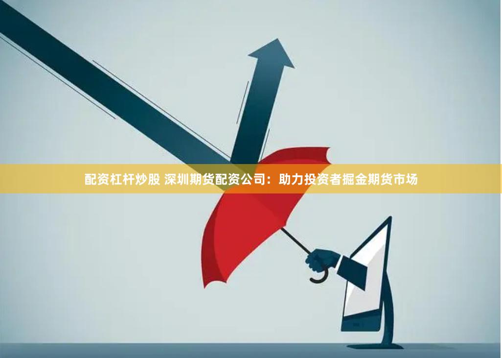 配资杠杆炒股 深圳期货配资公司：助力投资者掘金期货市场