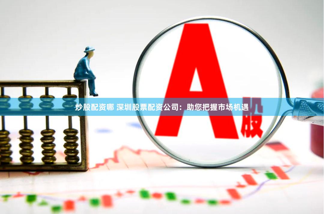 炒股配资哪 深圳股票配资公司：助您把握市场机遇