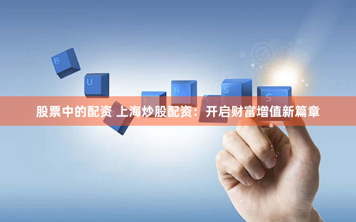 股票中的配资 上海炒股配资：开启财富增值新篇章