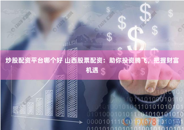 炒股配资平台哪个好 山西股票配资：助你投资腾飞，把握财富机遇