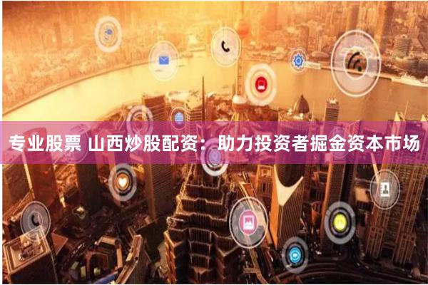 专业股票 山西炒股配资：助力投资者掘金资本市场