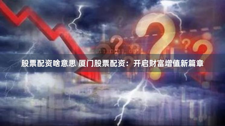股票配资啥意思 厦门股票配资：开启财富增值新篇章