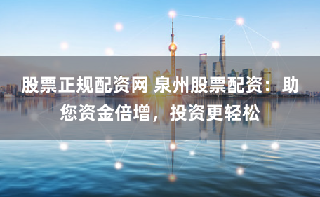 股票正规配资网 泉州股票配资：助您资金倍增，投资更轻松