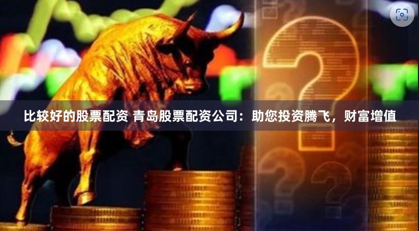 比较好的股票配资 青岛股票配资公司：助您投资腾飞，财富增值