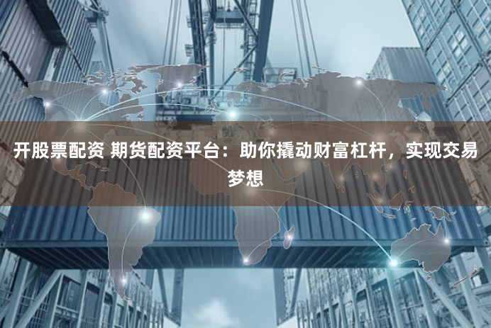 开股票配资 期货配资平台：助你撬动财富杠杆，实现交易梦想