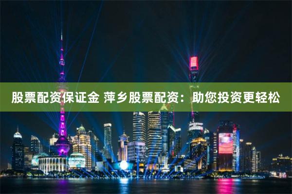 股票配资保证金 萍乡股票配资：助您投资更轻松