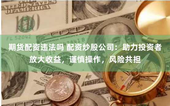期货配资违法吗 配资炒股公司：助力投资者放大收益，谨慎操作，风险共担