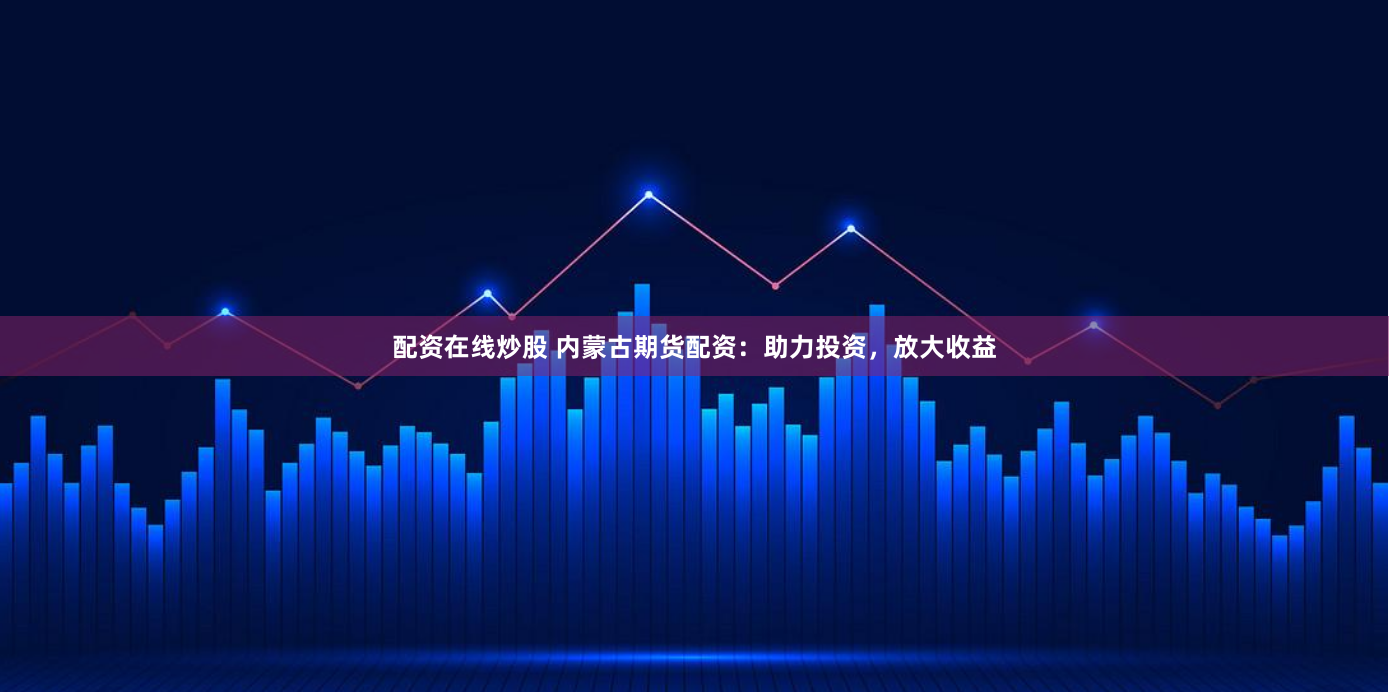 配资在线炒股 内蒙古期货配资：助力投资，放大收益