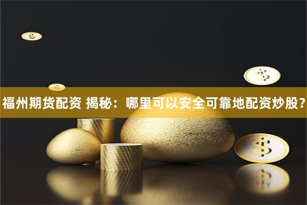 福州期货配资 揭秘：哪里可以安全可靠地配资炒股？