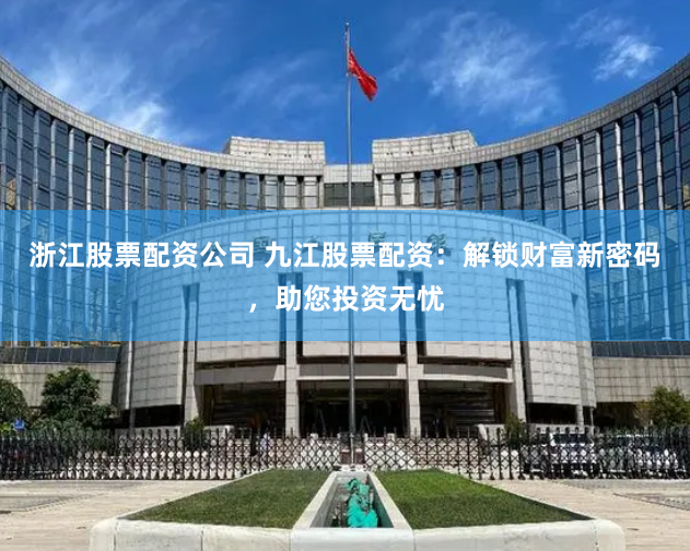 浙江股票配资公司 九江股票配资：解锁财富新密码，助您投资无忧