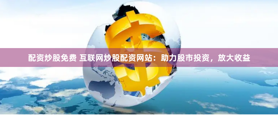 配资炒股免费 互联网炒股配资网站：助力股市投资，放大收益