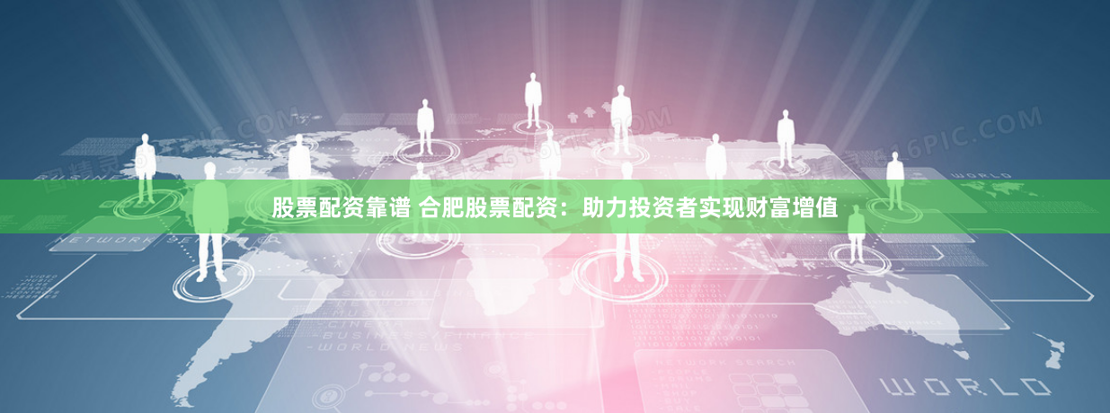 股票配资靠谱 合肥股票配资：助力投资者实现财富增值