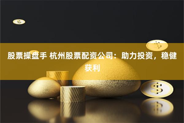 股票操盘手 杭州股票配资公司：助力投资，稳健获利