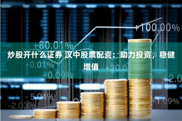 炒股开什么证券 汉中股票配资：助力投资，稳健增值
