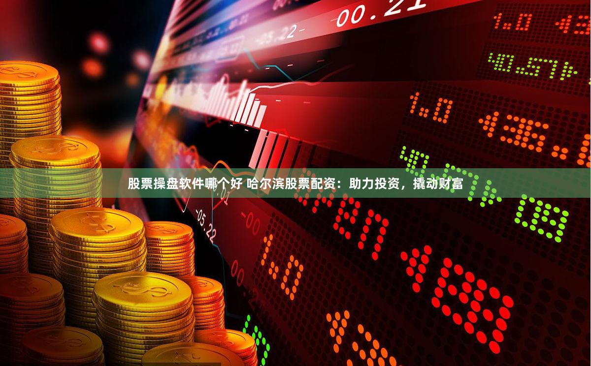 股票操盘软件哪个好 哈尔滨股票配资：助力投资，撬动财富