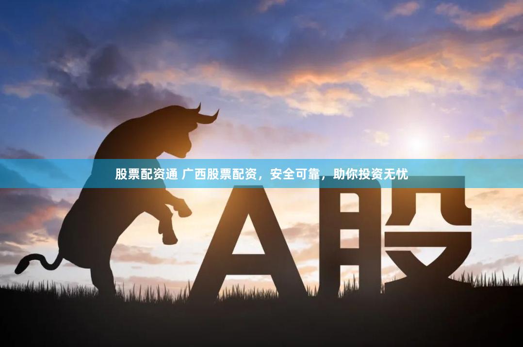 股票配资通 广西股票配资，安全可靠，助你投资无忧
