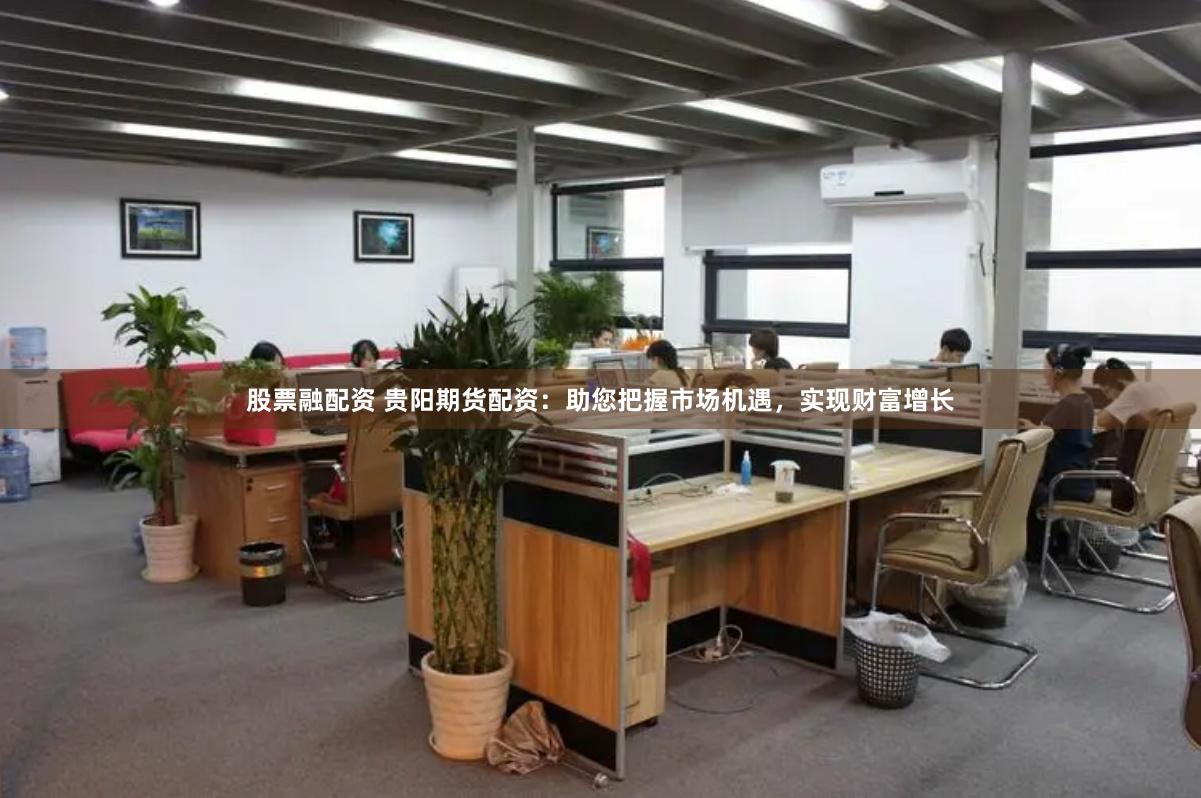 股票融配资 贵阳期货配资：助您把握市场机遇，实现财富增长