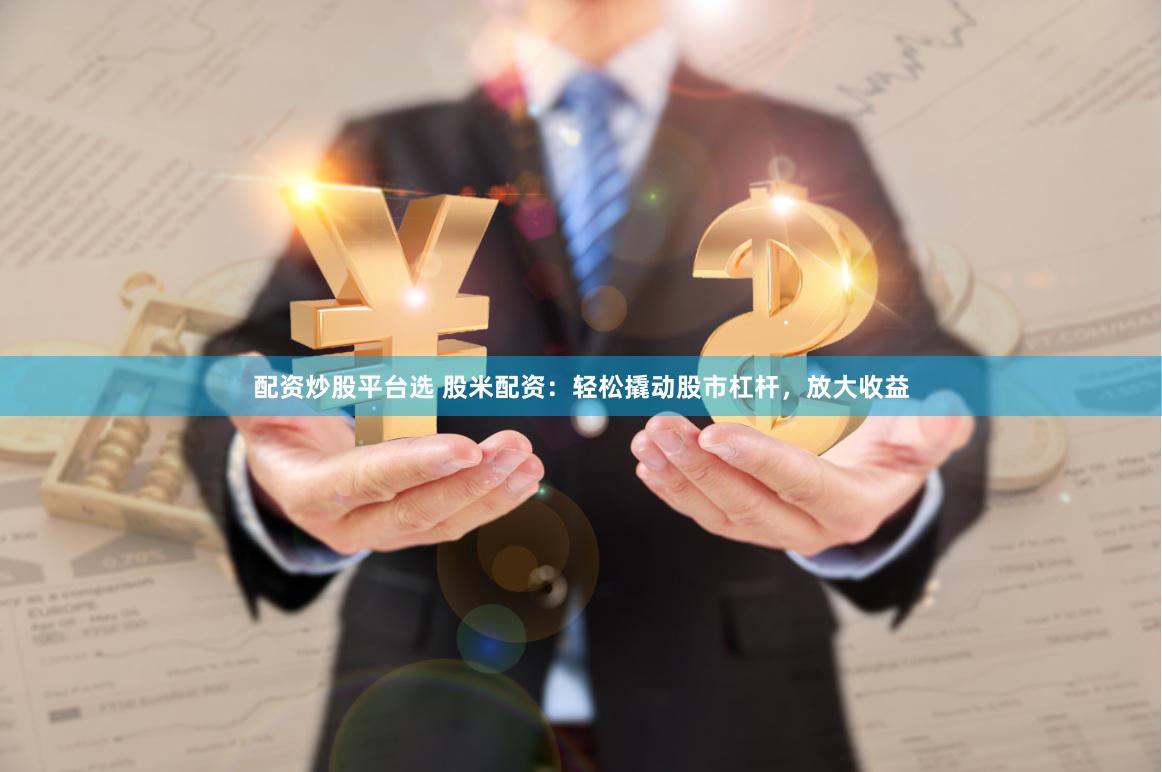 配资炒股平台选 股米配资：轻松撬动股市杠杆，放大收益
