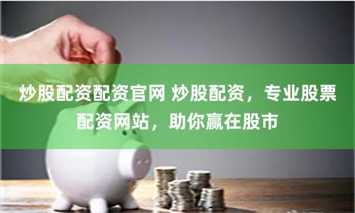 炒股配资配资官网 炒股配资，专业股票配资网站，助你赢在股市