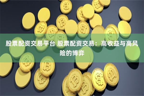 股票配资交易平台 股票配资交易：高收益与高风险的博弈