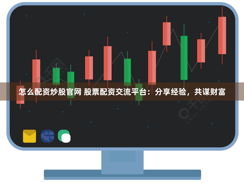怎么配资炒股官网 股票配资交流平台：分享经验，共谋财富