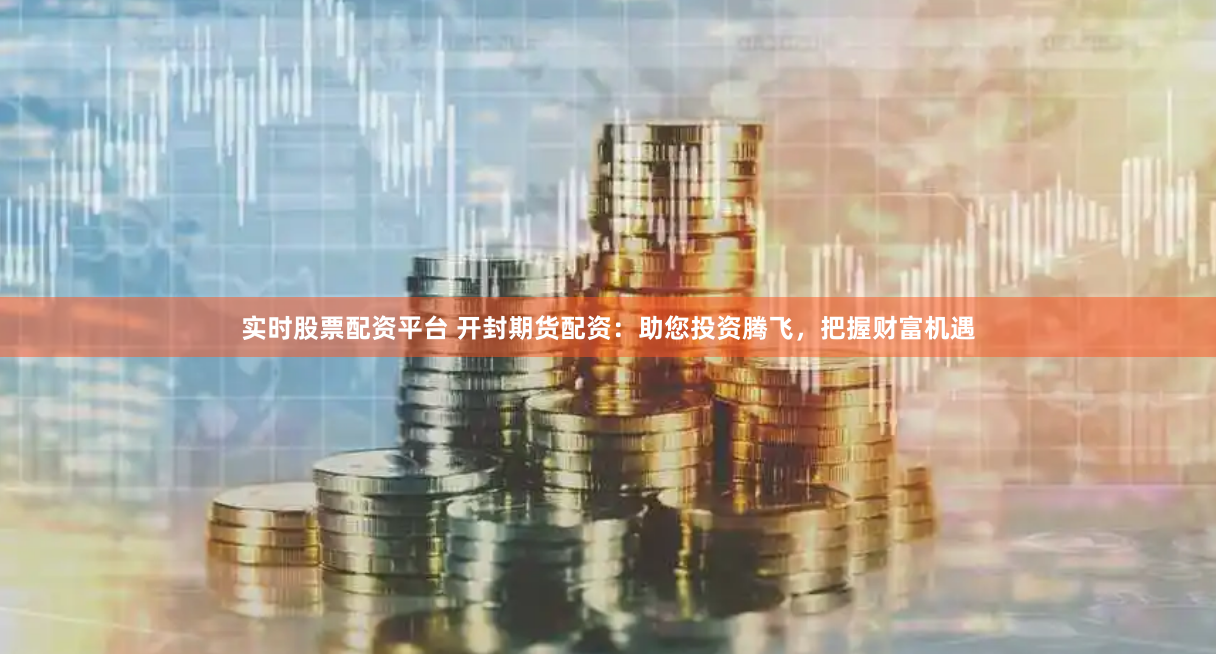 实时股票配资平台 开封期货配资：助您投资腾飞，把握财富机遇