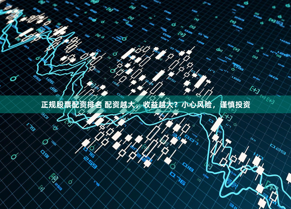 正规股票配资排名 配资越大，收益越大？小心风险，谨慎投资