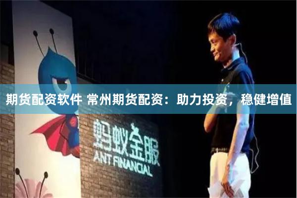 期货配资软件 常州期货配资：助力投资，稳健增值