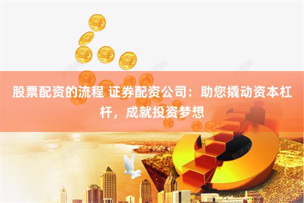 股票配资的流程 证券配资公司：助您撬动资本杠杆，成就投资梦想