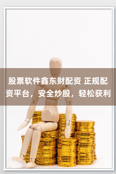 股票软件鑫东财配资 正规配资平台，安全炒股，轻松获利
