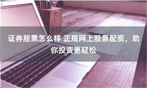 证券股票怎么样 正规网上股票配资，助你投资更轻松