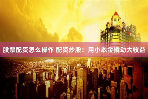 股票配资怎么操作 配资炒股：用小本金撬动大收益