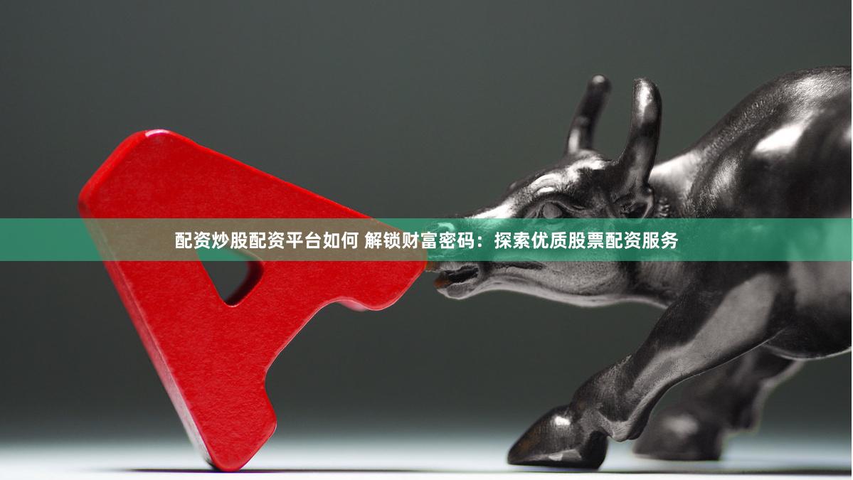 配资炒股配资平台如何 解锁财富密码：探索优质股票配资服务