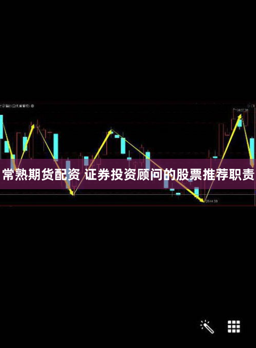 常熟期货配资 证券投资顾问的股票推荐职责
