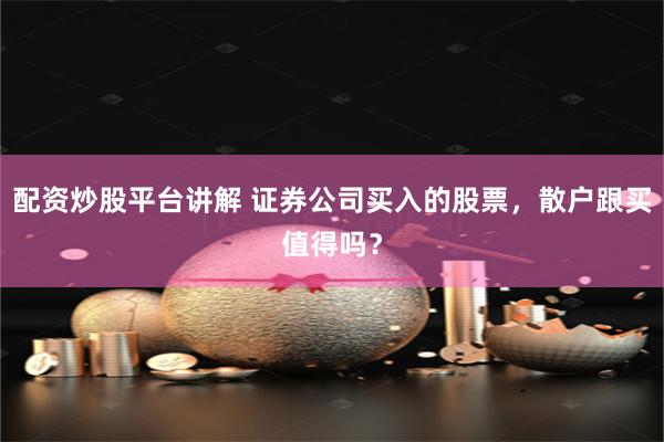 配资炒股平台讲解 证券公司买入的股票，散户跟买值得吗？